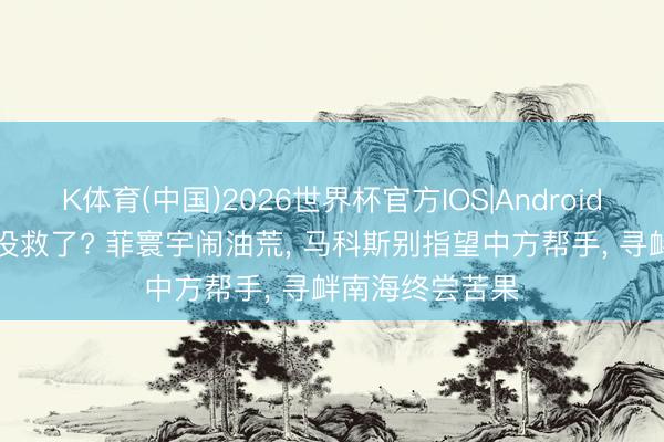 K体育(中国)2026世界杯官方IOS|Android手机app下载 没救了? 菲寰宇闹油荒， 马科斯别指望中方帮手， 寻衅南海终尝苦果