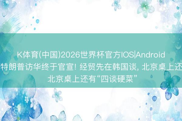 K体育(中国)2026世界杯官方IOS|Android手机app下载 特朗普访华终于官宣! 经贸先在韩国谈， 北京桌上还有“四谈硬菜”