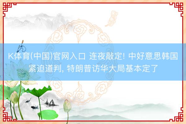 K体育(中国)官网入口 连夜敲定! 中好意思韩国紧迫道判， 特朗普访华大局基本定了