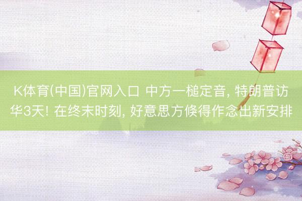 K体育(中国)官网入口 中方一槌定音， 特朗普访华3天! 在终末时刻， 好意思方倏得作念出新安排