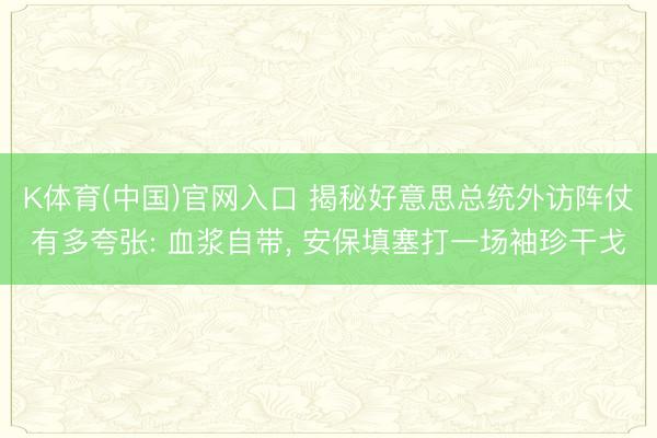 K体育(中国)官网入口 揭秘好意思总统外访阵仗有多夸张: 血浆自带， 安保填塞打一场袖珍干戈