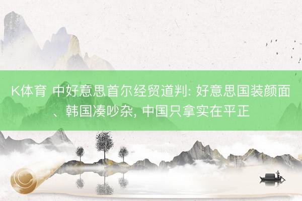K体育 中好意思首尔经贸道判: 好意思国装颜面、韩国凑吵杂， 中国只拿实在平正