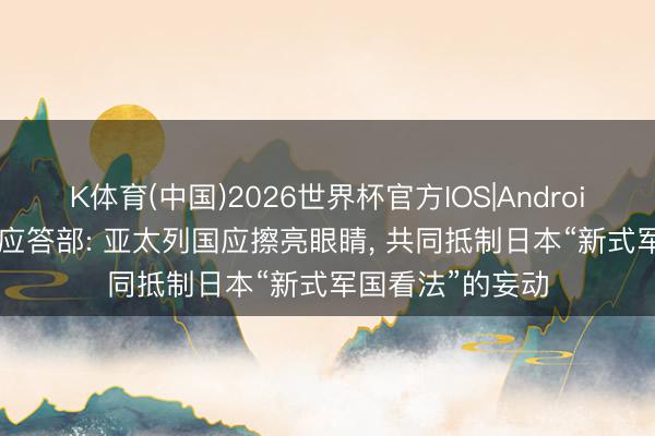 K体育(中国)2026世界杯官方IOS|Android手机app下载 应答部: 亚太列国应擦亮眼睛， 共同抵制日本“新式军国看法”的妄动