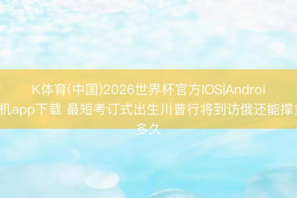 K体育(中国)2026世界杯官方IOS|Android手机app下载 最短考订式出生川普行将到访俄还能撑多久