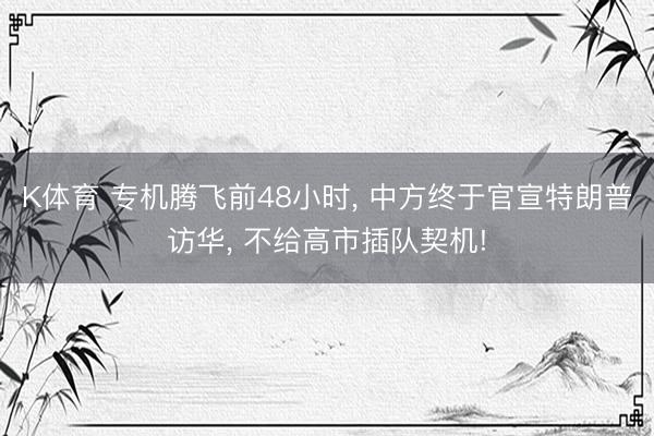 K体育 专机腾飞前48小时， 中方终于官宣特朗普访华， 不给高市插队契机!