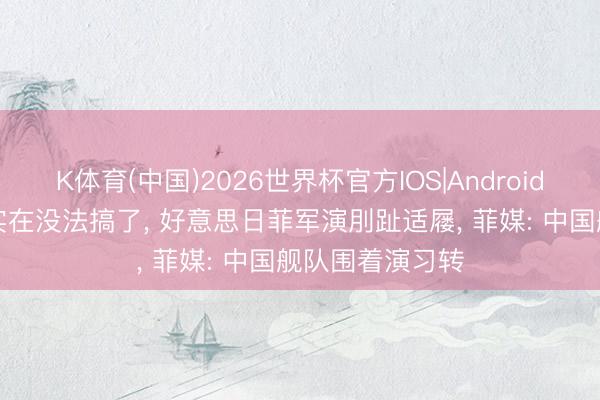 K体育(中国)2026世界杯官方IOS|Android手机app下载 实在没法搞了， 好意思日菲军演刖趾适屦， 菲媒: 中国舰队围着演习转