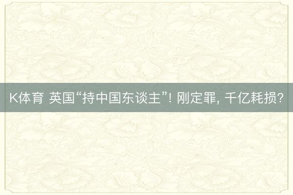 K体育 英国“持中国东谈主”! 刚定罪， 千亿耗损?