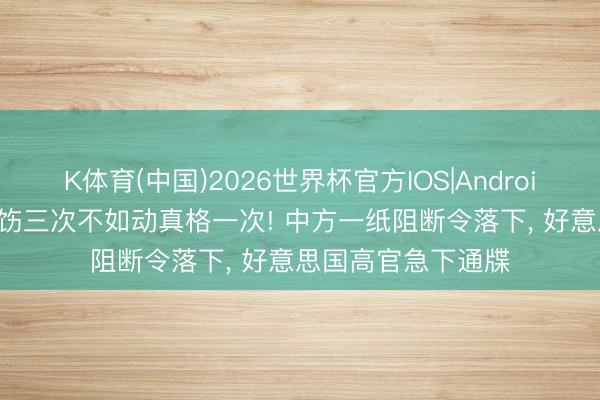 K体育(中国)2026世界杯官方IOS|Android手机app下载 申饬三次不如动真格一次! 中方一纸阻断令落下， 好意思国高官急下通牒