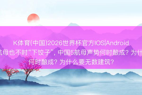 K体育(中国)2026世界杯官方IOS|Android手机app下载 航母也不时“下饺子”， 中国5航母声势何时酿成? 为什么要无数建筑?