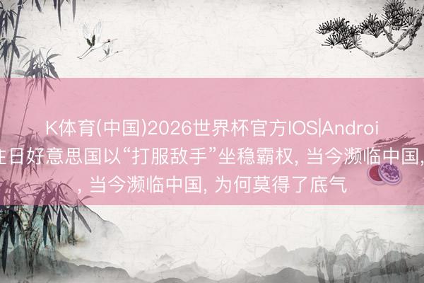K体育(中国)2026世界杯官方IOS|Android手机app下载 往日好意思国以“打服敌手”坐稳霸权， 当今濒临中国， 为何莫得了底气