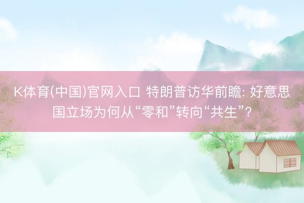 K体育(中国)官网入口 特朗普访华前瞻: 好意思国立场为何从“零和”转向“共生”?