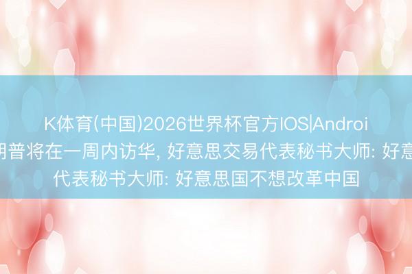 K体育(中国)2026世界杯官方IOS|Android手机app下载 特朗普将在一周内访华， 好意思交易代表秘书大师: 好意思国不想改革中国