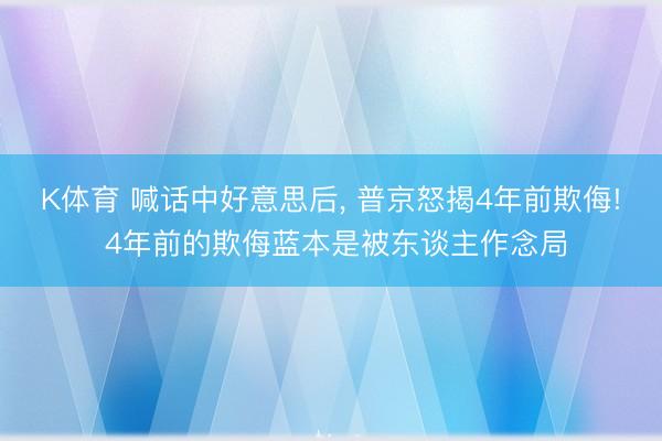 K体育 喊话中好意思后， 普京怒揭4年前欺侮! 4年前的欺侮蓝本是被东谈主作念局