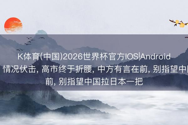 K体育(中国)2026世界杯官方IOS|Android手机app下载 情况伏击， 高市终于折腰， 中方有言在前， 别指望中国拉日本一把