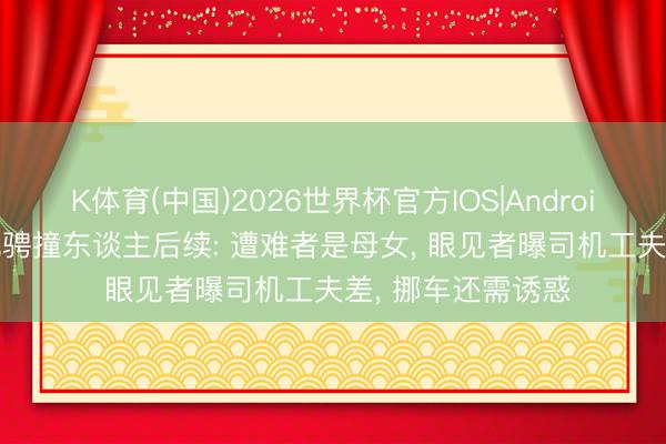 K体育(中国)2026世界杯官方IOS|Android手机app下载 驰骋撞东谈主后续: 遭难者是母女， 眼见者曝司机工夫差， 挪车还需诱惑