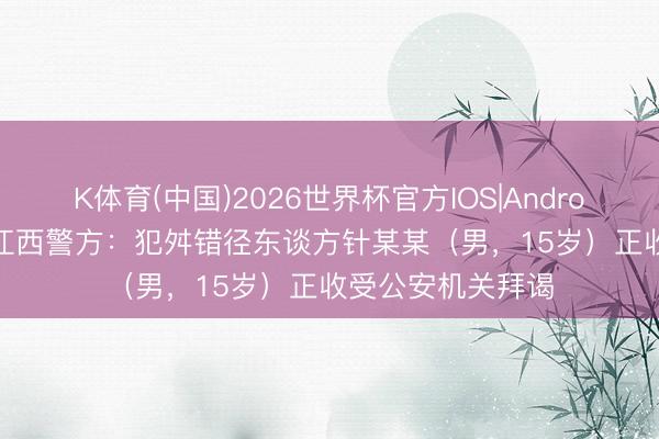 K体育(中国)2026世界杯官方IOS|Android手机app下载 江西警方：犯舛错径东谈方针某某（男，15岁）正收受公安机关拜谒