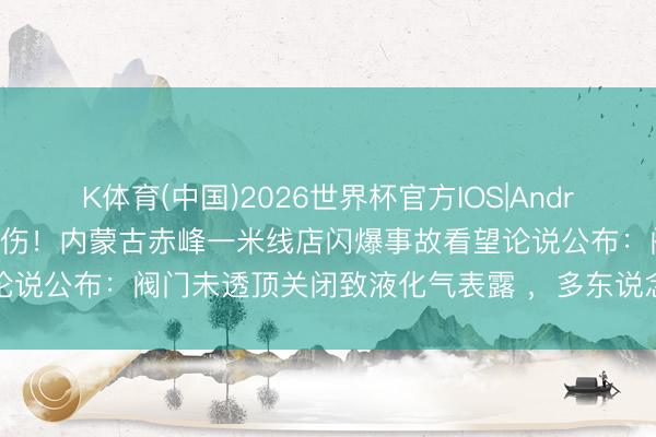K体育(中国)2026世界杯官方IOS|Android手机app下载 致2死4伤！内蒙古赤峰一米线店闪爆事故看望论说公布：阀门未透顶关闭致液化气表露 ，多东说念主被漠视问责处理