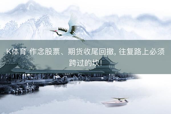 K体育 作念股票、期货收尾回撤， 往复路上必须跨过的坎!