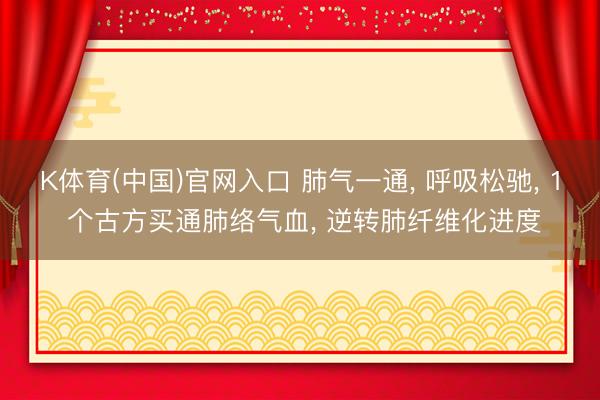 K体育(中国)官网入口 肺气一通， 呼吸松驰， 1 个古方买通肺络气血， 逆转肺纤维化进度