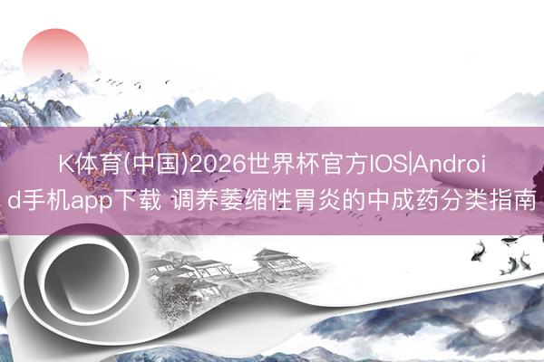 K体育(中国)2026世界杯官方IOS|Android手机app下载 调养萎缩性胃炎的中成药分类指南
