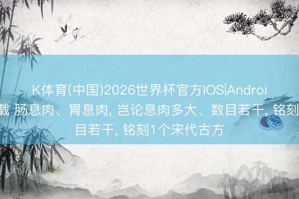K体育(中国)2026世界杯官方IOS|Android手机app下载 肠息肉、胃息肉， 岂论息肉多大、数目若干， 铭刻1个宋代古方