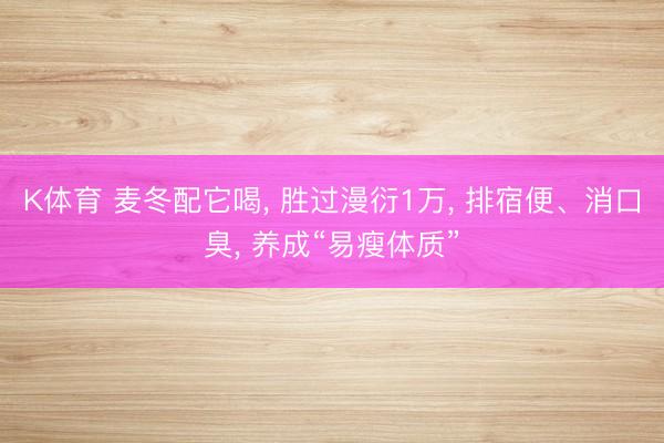 K体育 麦冬配它喝， 胜过漫衍1万， 排宿便、消口臭， 养成“易瘦体质”