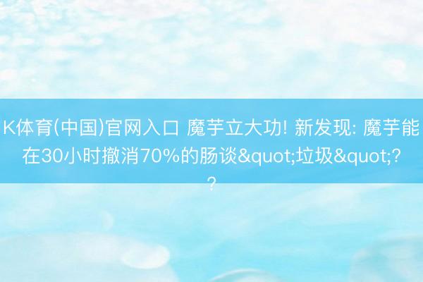 K体育(中国)官网入口 魔芋立大功! 新发现: 魔芋能在30小时撤消70%的肠谈"垃圾"?