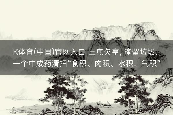 K体育(中国)官网入口 三焦欠亨， 淹留垃圾， 一个中成药清扫“食积、肉积、水积、气积”