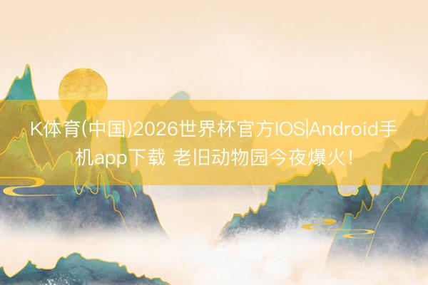 K体育(中国)2026世界杯官方IOS|Android手机app下载 老旧动物园今夜爆火！