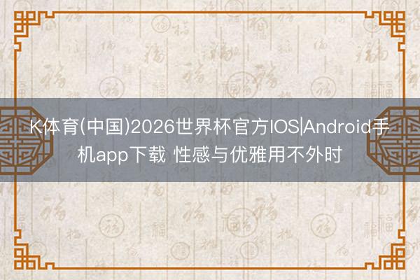 K体育(中国)2026世界杯官方IOS|Android手机app下载 性感与优雅用不外时