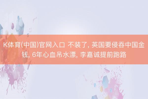 K体育(中国)官网入口 不装了， 英国要侵吞中国金钱， 6年心血吊水漂， 李嘉诚提前跑路