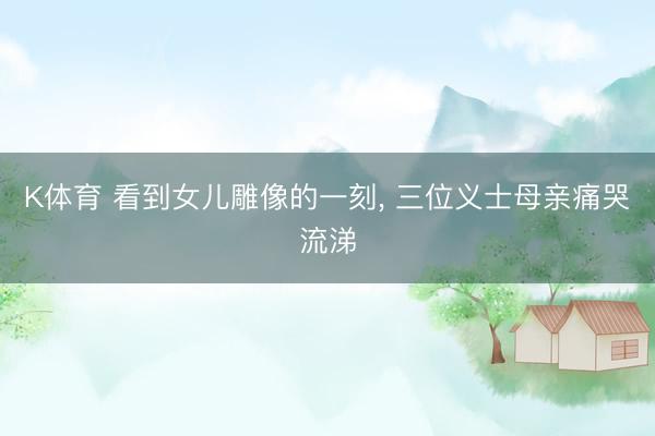 K体育 看到女儿雕像的一刻， 三位义士母亲痛哭流涕