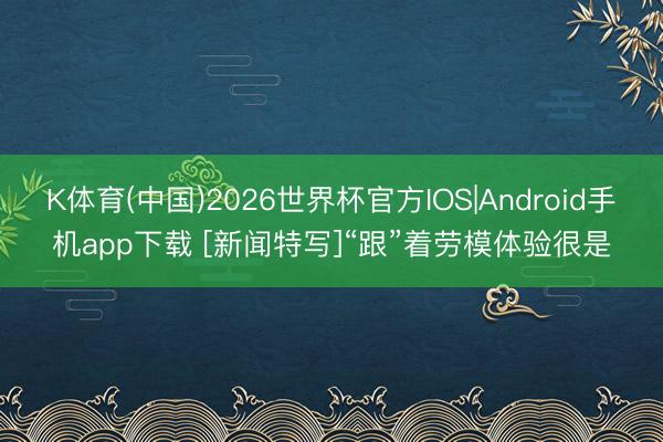 K体育(中国)2026世界杯官方IOS|Android手机app下载 [新闻特写]“跟”着劳模体验很是