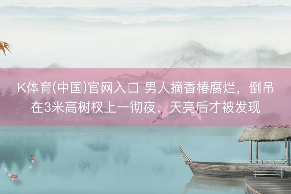 K体育(中国)官网入口 男人摘香椿腐烂，倒吊在3米高树杈上一彻夜，天亮后才被发现