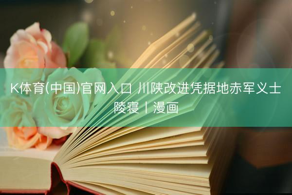K体育(中国)官网入口 川陕改进凭据地赤军义士陵寝丨漫画