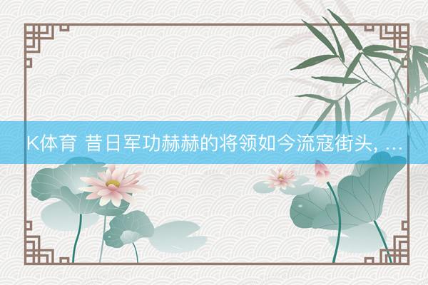 K体育 昔日军功赫赫的将领如今流寇街头， …