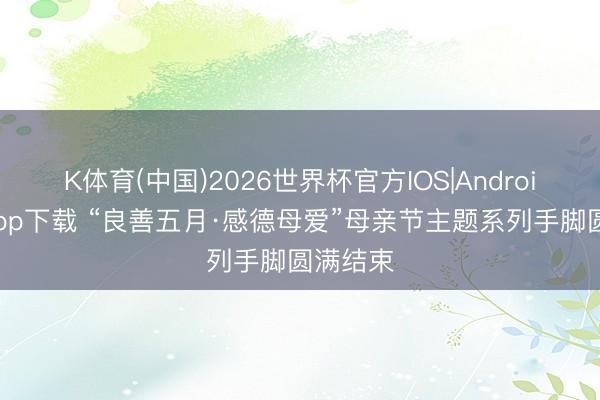 K体育(中国)2026世界杯官方IOS|Android手机app下载 “良善五月·感德母爱”母亲节主题系列手脚圆满结束