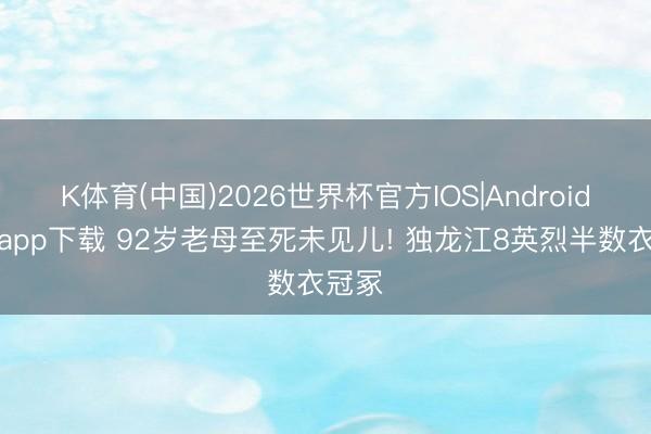 K体育(中国)2026世界杯官方IOS|Android手机app下载 92岁老母至死未见儿! 独龙江8英烈半数衣冠冢