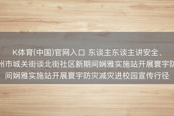 K体育(中国)官网入口 东谈主东谈主讲安全、个个会救急——陕西彬州市城关街谈北街社区新期间娴雅实施站开展寰宇防灾减灾进校园宣传行径