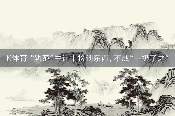 K体育 “轨范”生计丨捡到东西， 不成“一扔了之”