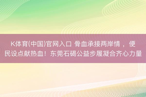 K体育(中国)官网入口 骨血承接两岸情 ，便民设点献热血！东莞石碣公益步履凝合齐心力量