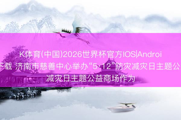 K体育(中国)2026世界杯官方IOS|Android手机app下载 济南市慈善中心举办“5·12”防灾减灾日主题公益商场作为