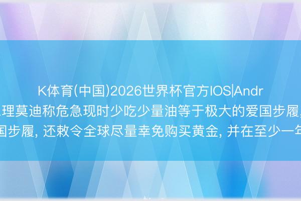 K体育(中国)2026世界杯官方IOS|Android手机app下载 印度总理莫迪称危急现时少吃少量油等于极大的爱国步履， 还敕令全球尽量幸免购买黄金， 并在至少一年里尽量减少出洋旅行