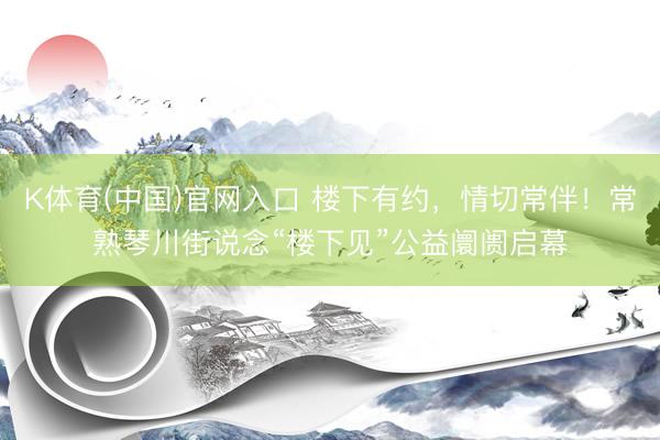 K体育(中国)官网入口 楼下有约，情切常伴！常熟琴川街说念“楼下见”公益阛阓启幕