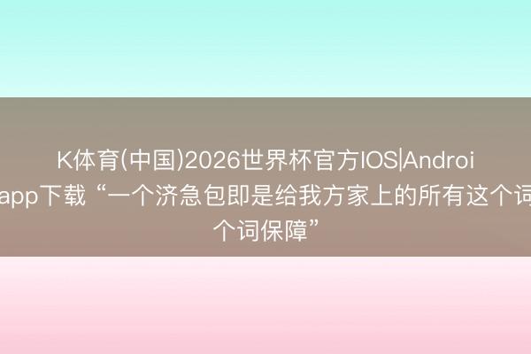 K体育(中国)2026世界杯官方IOS|Android手机app下载 “一个济急包即是给我方家上的所有这个词保障”