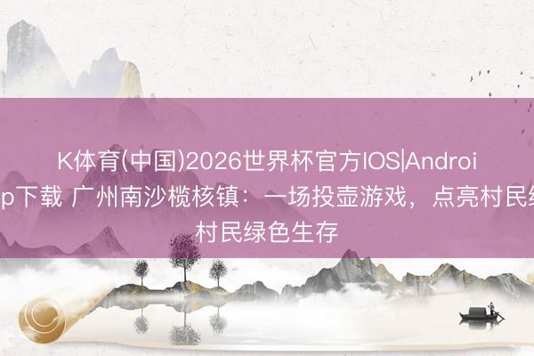 K体育(中国)2026世界杯官方IOS|Android手机app下载 广州南沙榄核镇：一场投壶游戏，点亮村民绿色生存