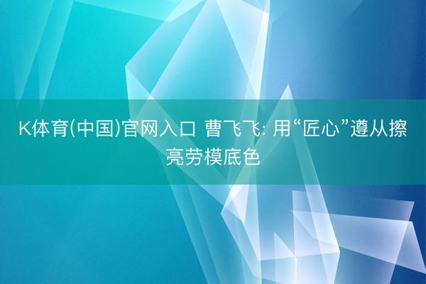 K体育(中国)官网入口 曹飞飞: 用“匠心”遵从擦亮劳模底色