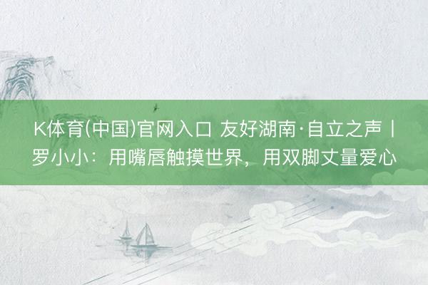 K体育(中国)官网入口 友好湖南·自立之声丨罗小小：用嘴唇触摸世界，用双脚丈量爱心