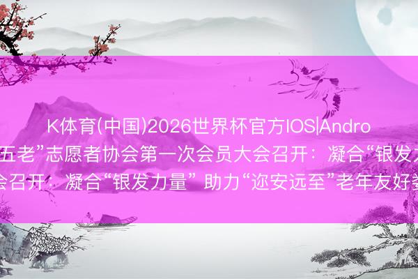 K体育(中国)2026世界杯官方IOS|Android手机app下载 娄底市“五老”志愿者协会第一次会员大会召开：凝合“银发力量” 助力“迩安远至”老年友好娄底耕作