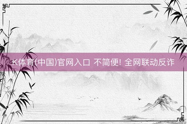 K体育(中国)官网入口 不简便! 全网联动反诈